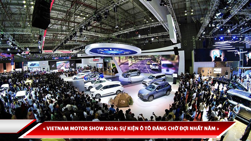 VIETNAM MOTOR SHOW 2024: SỰ KIỆN Ô TÔ ĐÁNG CHỜ ĐỢI NHẤT NĂM